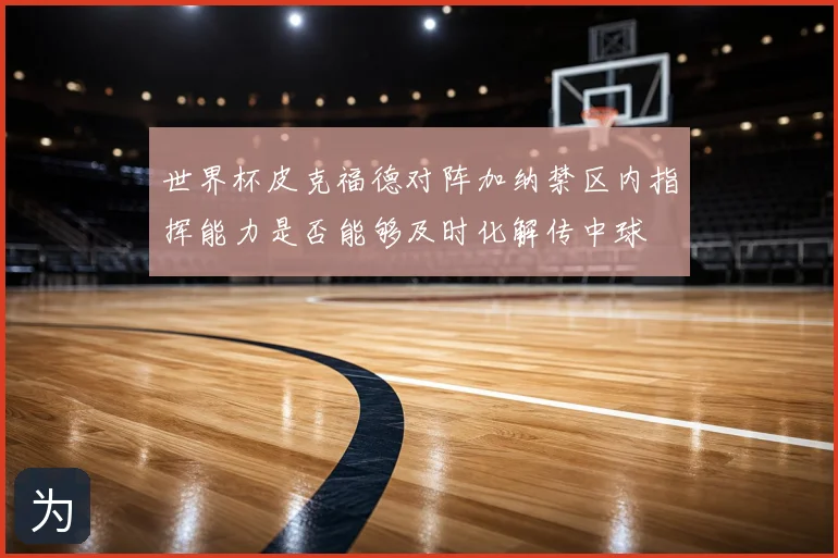 世界杯皮克福德对阵加纳禁区内指挥能力是否能够及时化解传中球