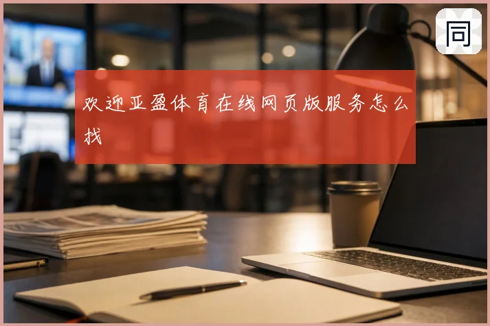 欢迎亚盈体育在线网页版服务怎么找