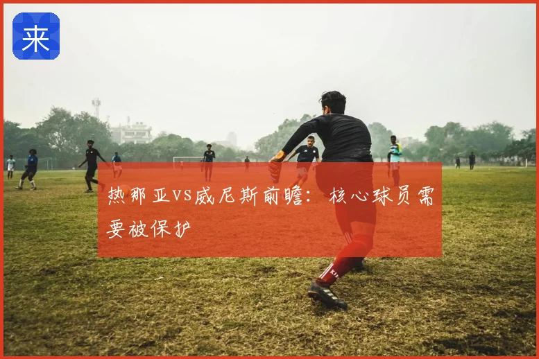 热那亚vs威尼斯前瞻:核心球员需要被保护