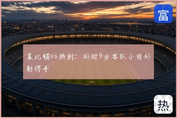 莱比锡vs热刺:补时9分客队小将补射得手