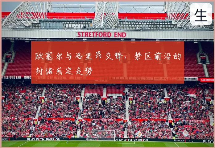 欧塞尔与洛里昂交锋,禁区前沿的封堵或定走势