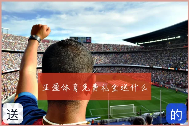 亚盈体育免费礼金送什么